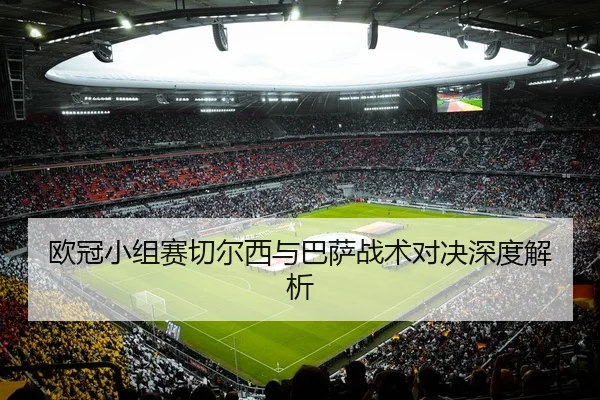 欧冠小组赛切尔西与巴萨战术对决深度解析